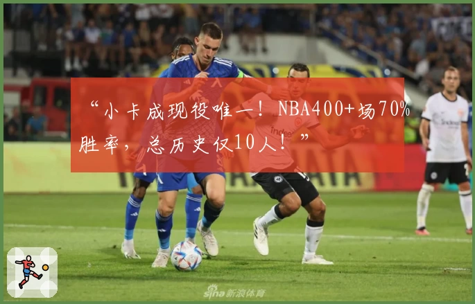 “小卡成现役唯一！NBA400+场70%胜率，总历史仅10人！”