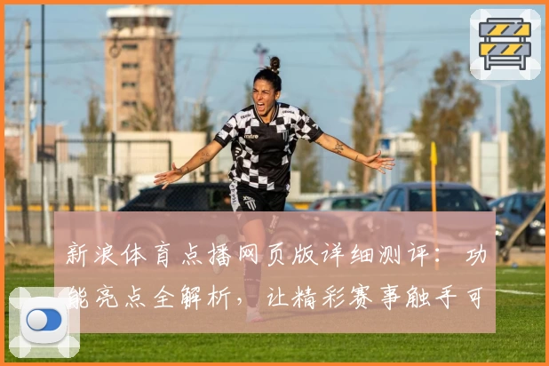 新浪体育点播网页版详细测评：功能亮点全解析，让精彩赛事触手可及
