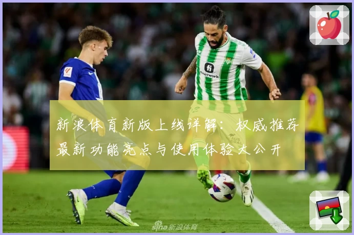 新浪体育新版上线详解：权威推荐最新功能亮点与使用体验大公开