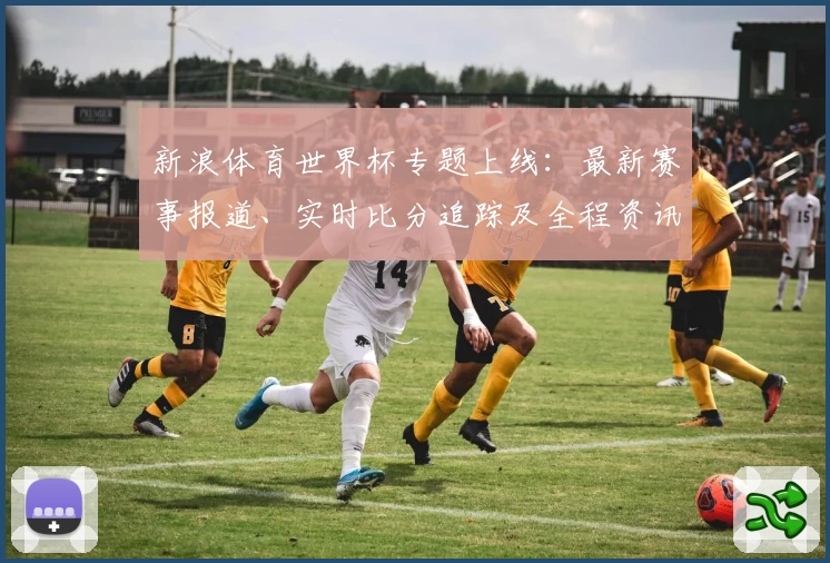 新浪体育世界杯专题上线：最新赛事报道、实时比分追踪及全程资讯指南