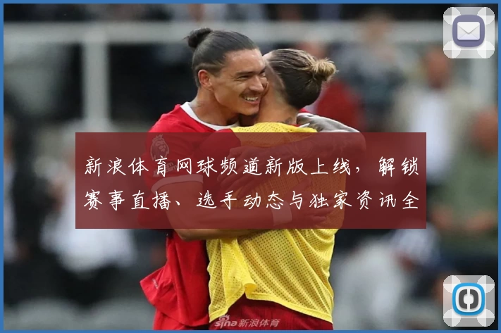 新浪体育网球频道新版上线，解锁赛事直播、选手动态与独家资讯全攻略