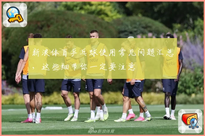 新浪体育乒乓球使用常见问题汇总，这些细节你一定要注意