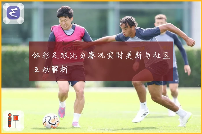 体彩足球比分赛况实时更新与社区互动解析