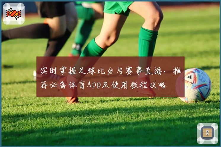 实时掌握足球比分与赛事直播,推荐必备体育App及使用教程攻略