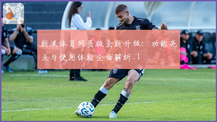 新浪体育网页版全新升级：功能亮点与使用体验全面解析_1