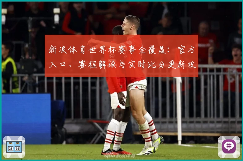 新浪体育世界杯赛事全覆盖：官方入口、赛程解读与实时比分更新攻略