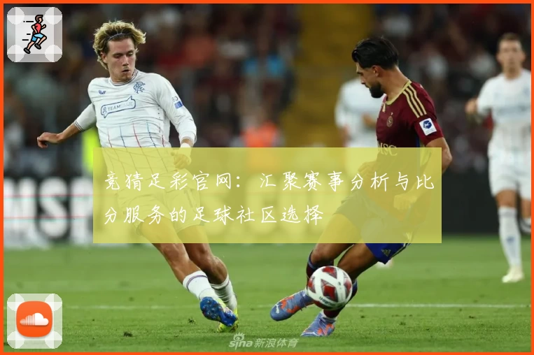 竞猜足彩官网:汇聚赛事分析与比分服务的足球社区选择
