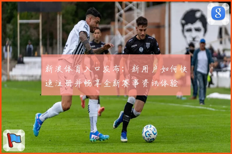 新浪体育入口发布：新用户如何快速注册并畅享全新赛事资讯体验