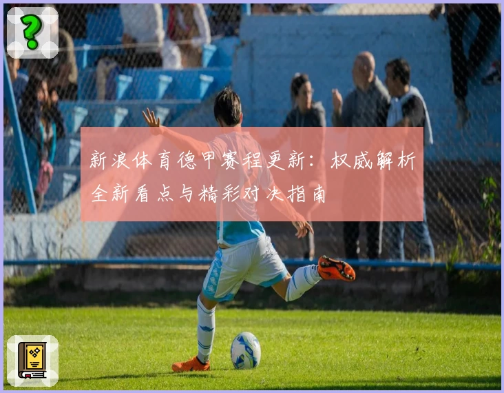 新浪体育德甲赛程更新：权威解析全新看点与精彩对决指南