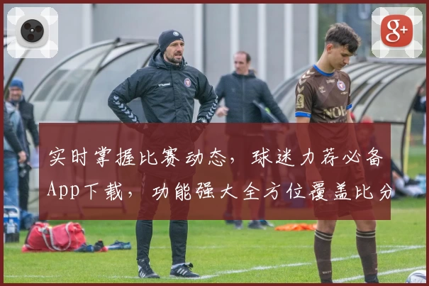 实时掌握比赛动态,球迷力荐必备App下载,功能强大全方位覆盖比分资讯