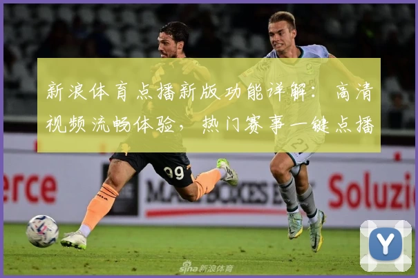 新浪体育点播新版功能详解:高清视频流畅体验,热门赛事一键点播指南