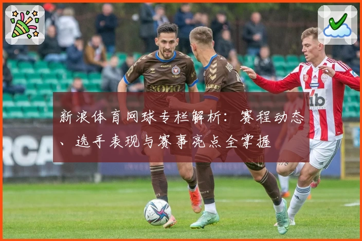 新浪体育网球专栏解析：赛程动态、选手表现与赛事亮点全掌握