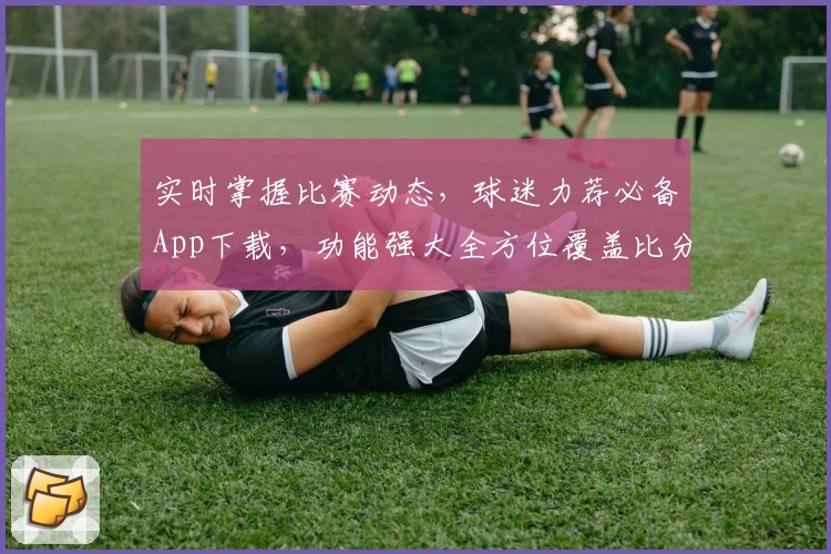 实时掌握比赛动态,球迷力荐必备App下载,功能强大全方位覆盖比分资讯