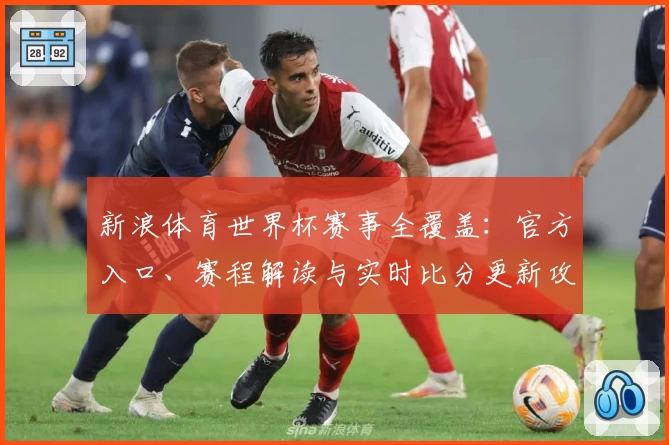 新浪体育世界杯赛事全覆盖：官方入口、赛程解读与实时比分更新攻略