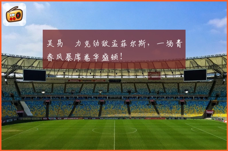 吴易昺力克劲敌孟菲尔斯，一场青春风暴席卷华盛顿！