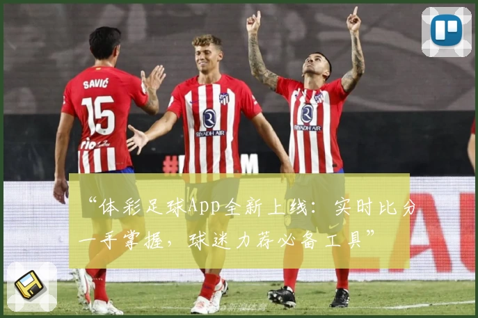 “体彩足球App全新上线：实时比分一手掌握，球迷力荐必备工具”