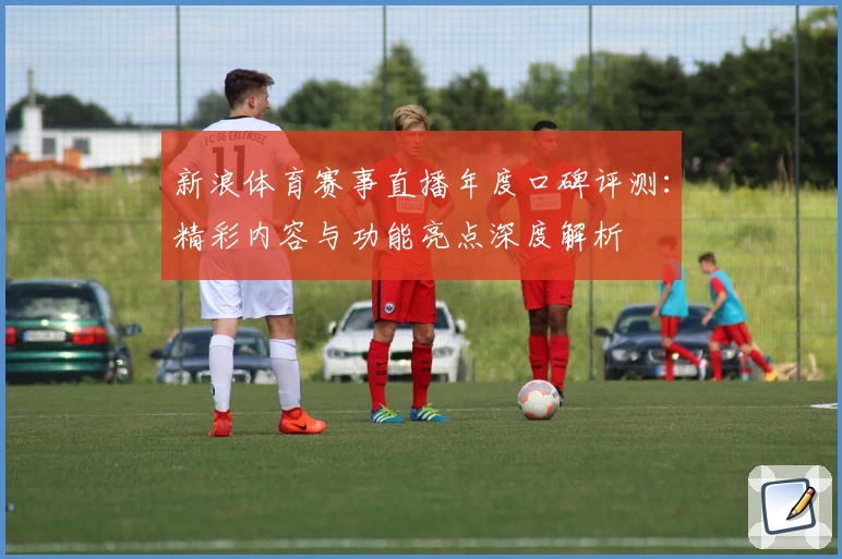 新浪体育赛事直播年度口碑评测：精彩内容与功能亮点深度解析