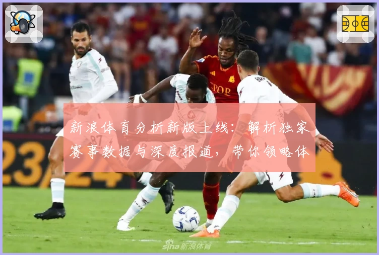 新浪体育分析新版上线：解析独家赛事数据与深度报道，带你领略体育竞技的全方位魅力
