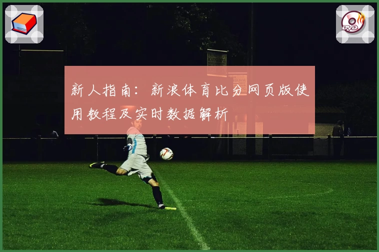 新人指南：新浪体育比分网页版使用教程及实时数据解析