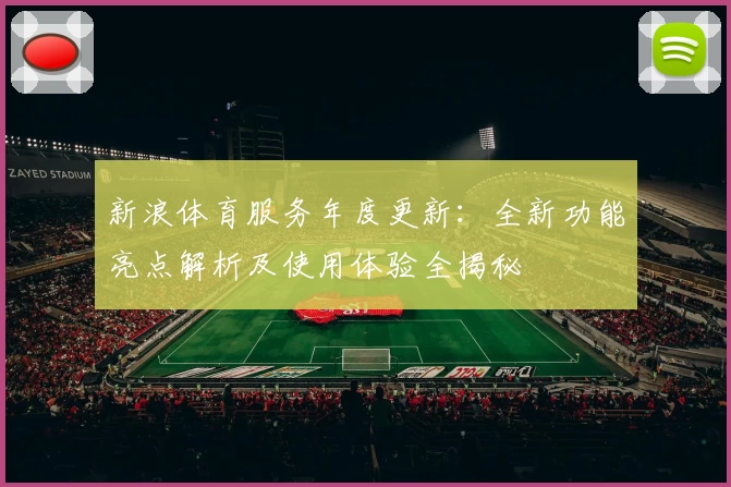 新浪体育服务年度更新：全新功能亮点解析及使用体验全揭秘