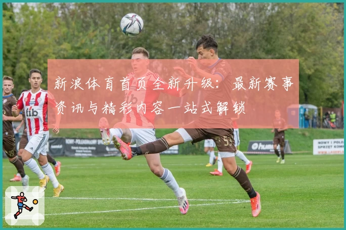新浪体育首页全新升级：最新赛事资讯与精彩内容一站式解锁