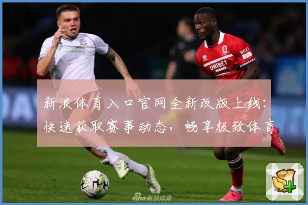 新浪体育入口官网全新改版上线：快速获取赛事动态，畅享极致体育体验