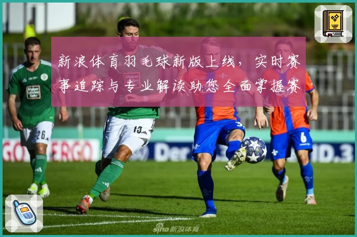 新浪体育羽毛球新版上线，实时赛事追踪与专业解读助您全面掌握赛场动态
