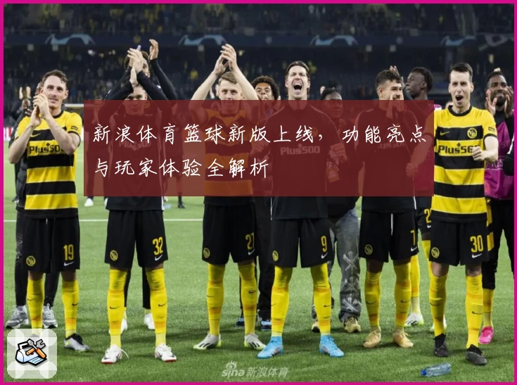 新浪体育篮球新版上线，功能亮点与玩家体验全解析