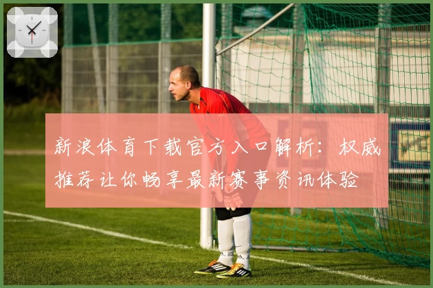 新浪体育下载官方入口解析：权威推荐让你畅享最新赛事资讯体验