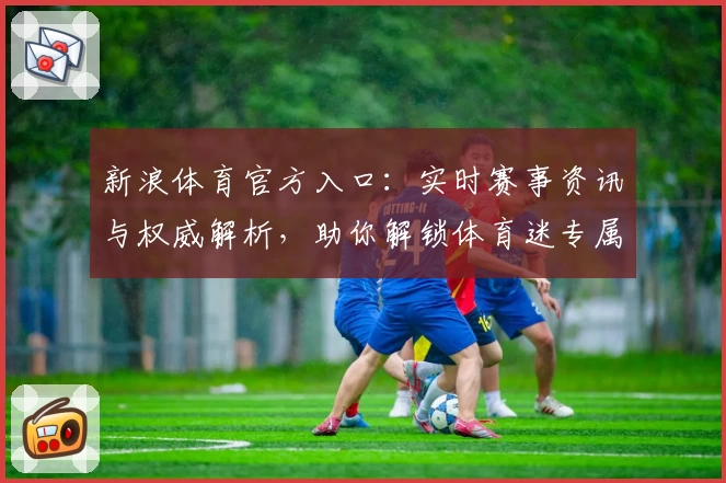 新浪体育官方入口：实时赛事资讯与权威解析，助你解锁体育迷专属体验