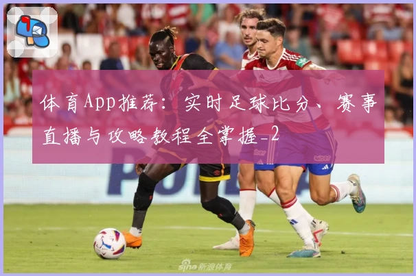 体育App推荐:实时足球比分、赛事直播与攻略教程全掌握_2
