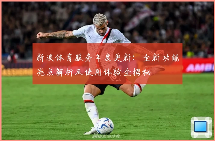 新浪体育服务年度更新：全新功能亮点解析及使用体验全揭秘
