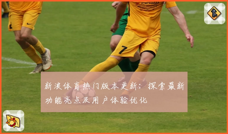 新浪体育热门版本更新：探索最新功能亮点及用户体验优化