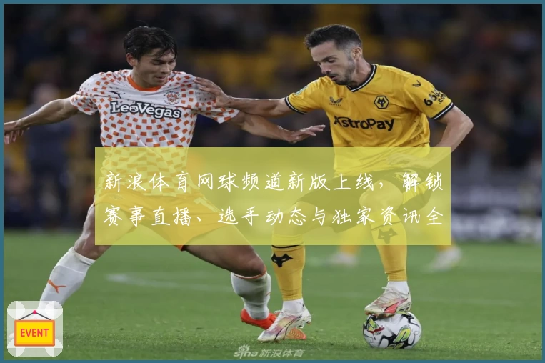 新浪体育网球频道新版上线，解锁赛事直播、选手动态与独家资讯全攻略