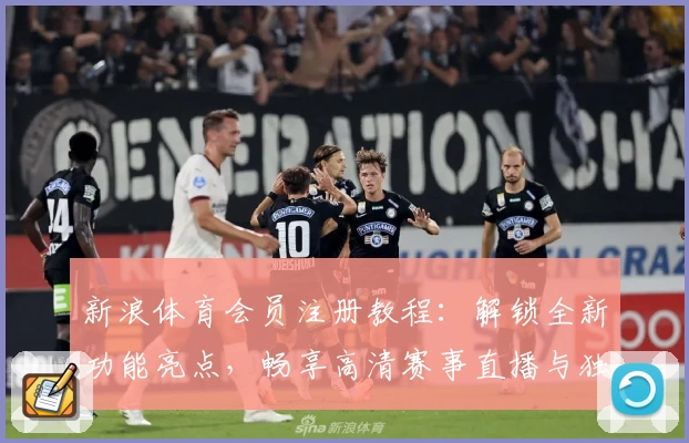 新浪体育会员注册教程：解锁全新功能亮点，畅享高清赛事直播与独家分析