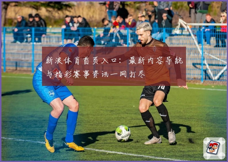新浪体育首页入口：最新内容导航与精彩赛事资讯一网打尽