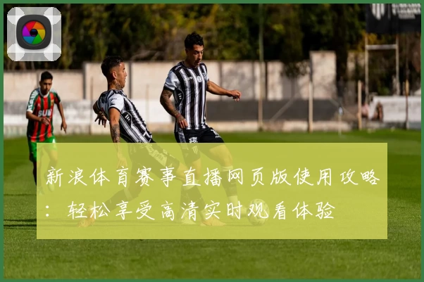 新浪体育赛事直播网页版使用攻略：轻松享受高清实时观看体验
