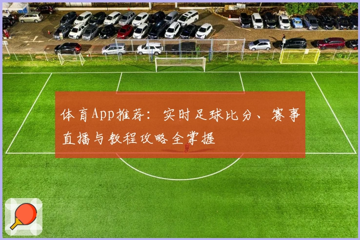 体育App推荐:实时足球比分、赛事直播与教程攻略全掌握