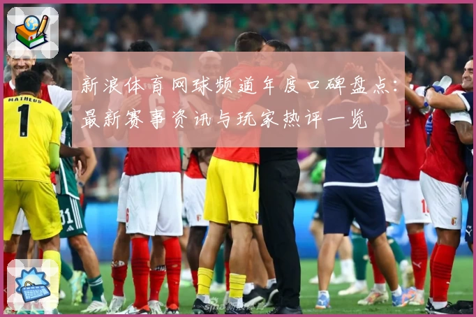 新浪体育网球频道年度口碑盘点：最新赛事资讯与玩家热评一览