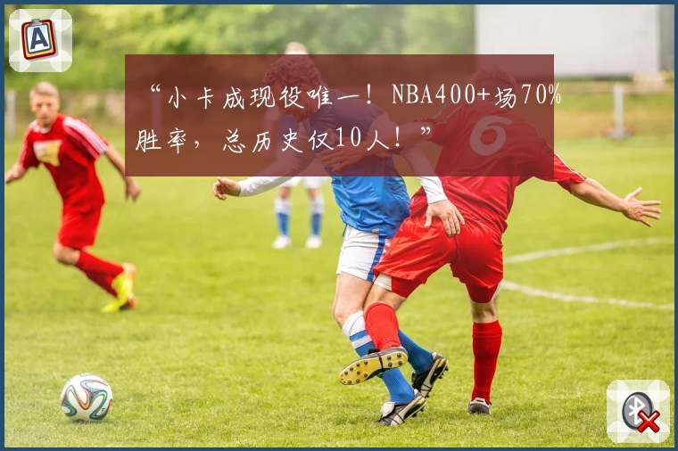 “小卡成现役唯一！NBA400+场70%胜率，总历史仅10人！”