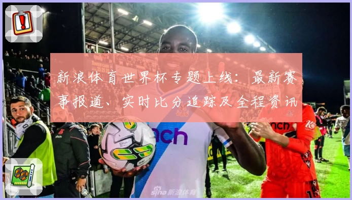 新浪体育世界杯专题上线：最新赛事报道、实时比分追踪及全程资讯指南