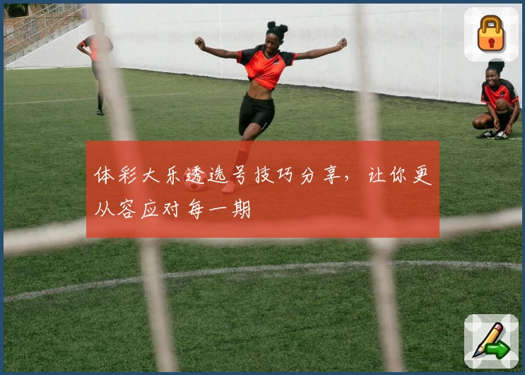 体彩大乐透选号技巧分享，让你更从容应对每一期
