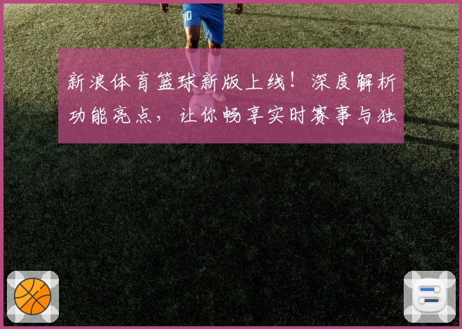 新浪体育篮球新版上线！深度解析功能亮点，让你畅享实时赛事与独家精彩内容