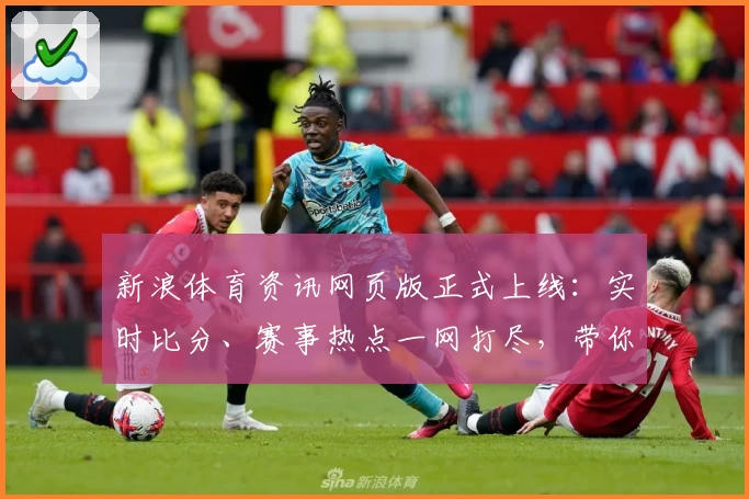 新浪体育资讯网页版正式上线：实时比分、赛事热点一网打尽，带你解锁全新观赛体验