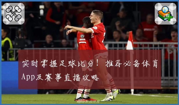 实时掌握足球比分!推荐必备体育App及赛事直播攻略