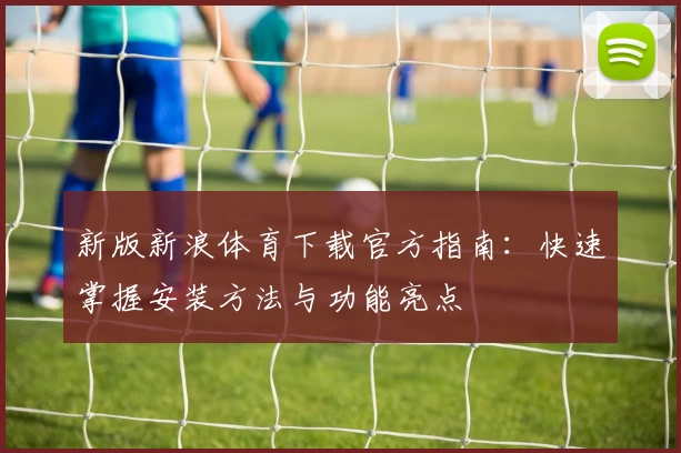新版新浪体育下载官方指南：快速掌握安装方法与功能亮点