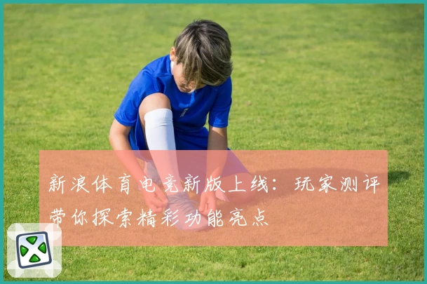 新浪体育电竞新版上线:玩家测评带你探索精彩功能亮点