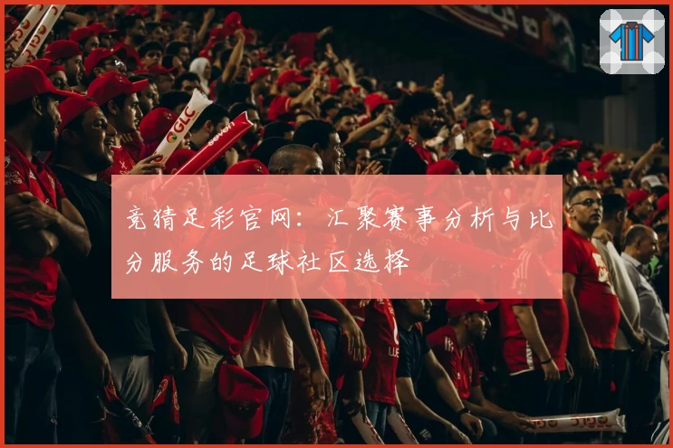 竞猜足彩官网：汇聚赛事分析与比分服务的足球社区选择