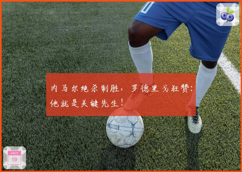 内马尔绝杀制胜，罗德里戈狂赞：他就是关键先生！