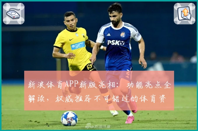 新浪体育APP新版亮相：功能亮点全解读，权威推荐不可错过的体育资讯神器